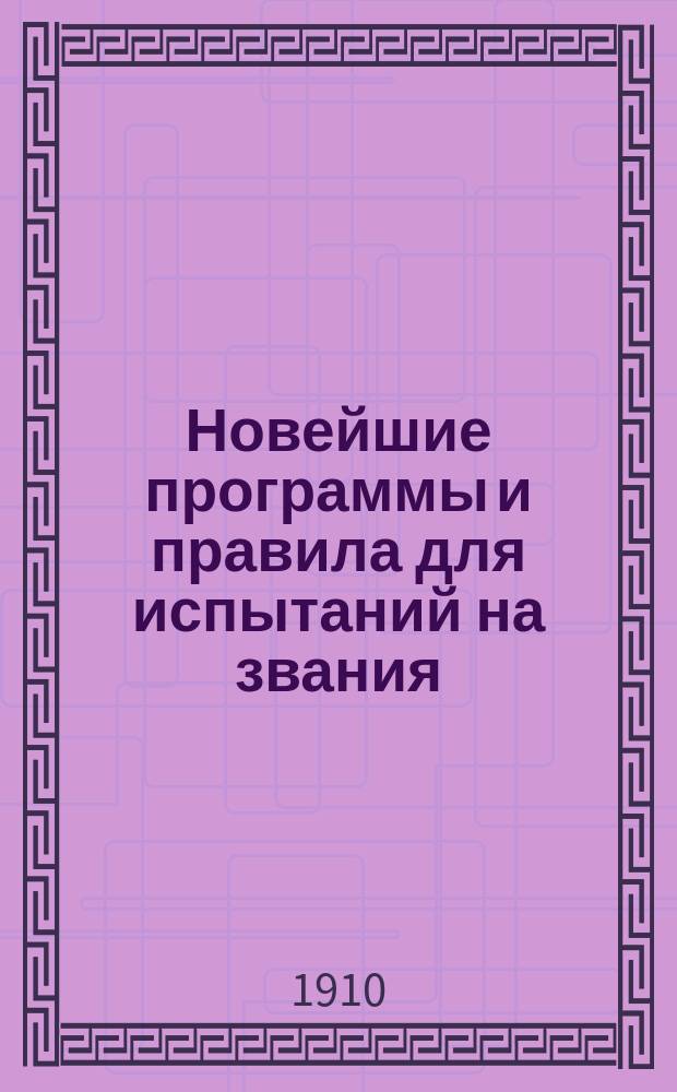 Новейшие программы и правила для испытаний на звания: 1) домашнего учителя и учительницы, 2) учителя уездного училища и 3) учителя городского училища : Со всеми новейшими доп. и разъясн