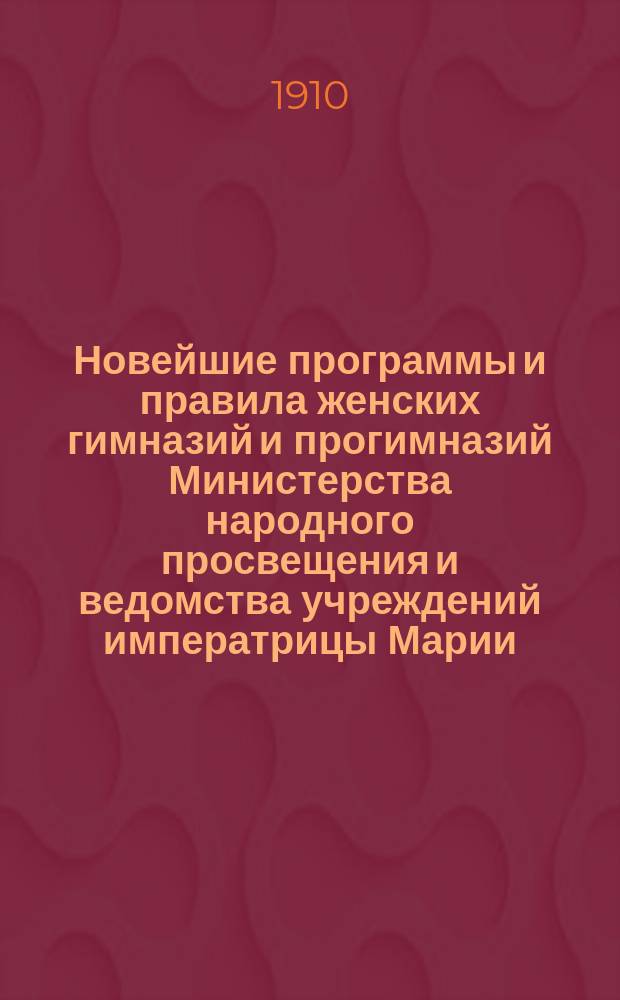 Новейшие программы и правила женских гимназий и прогимназий Министерства народного просвещения и ведомства учреждений императрицы Марии