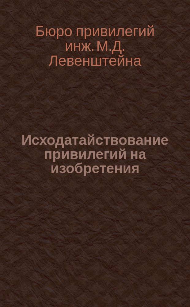 Исходатайствование привилегий на изобретения; Засвидетельствование фабричных и торговых знаков, марок, рисунков и моделей в России и других государствах; Юридическая защита промышленной собственности / Бюро привилегий инж. Д.М. Левенштейна