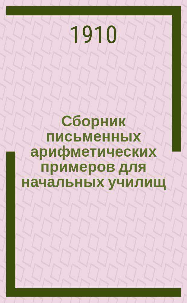 Сборник письменных арифметических примеров для начальных училищ : Год первый : Четыре действия в пределе 20 и круглые десятки до 100