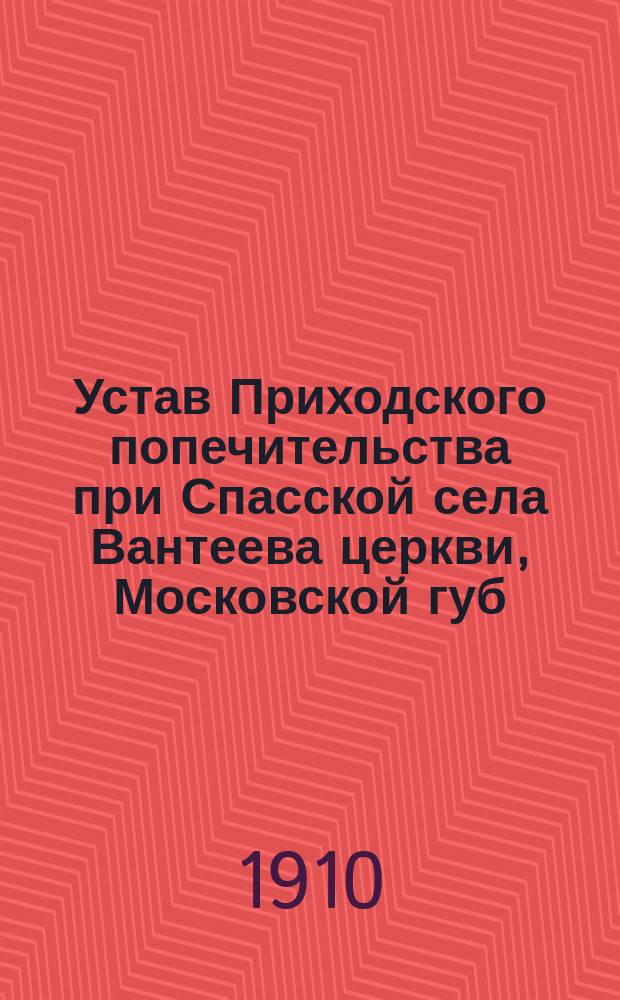 Устав Приходского попечительства при Спасской села Вантеева церкви, Московской губ. и уезда : Утв. 24 апр. 1908 г.