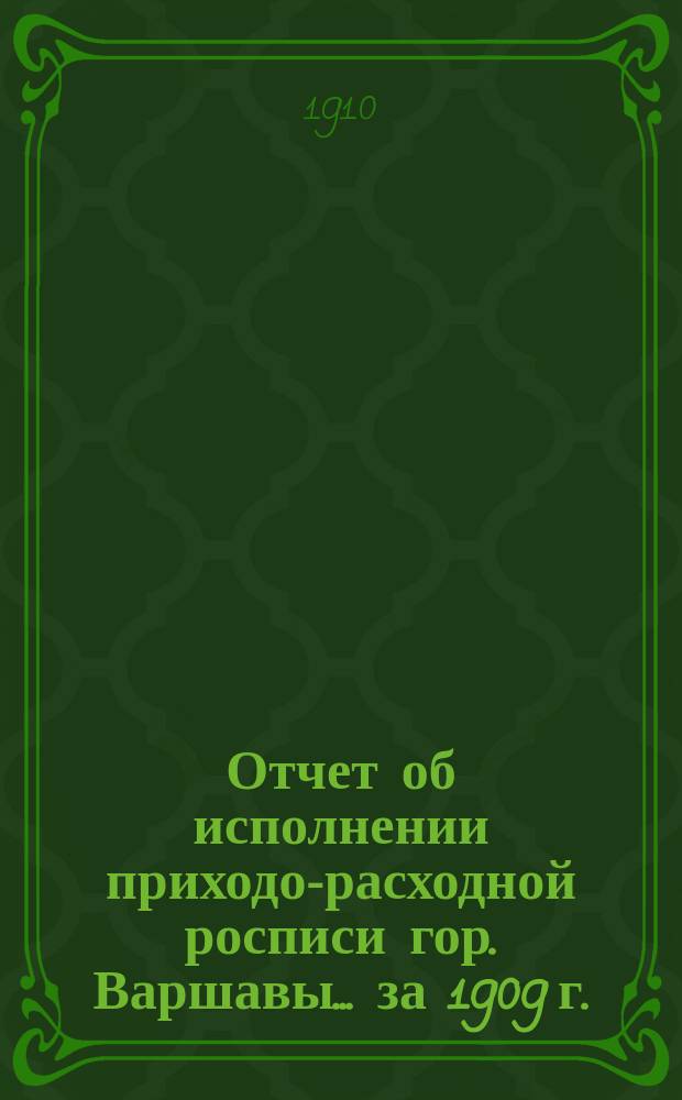 Отчет об исполнении приходо-расходной росписи гор. Варшавы... за 1909 г.