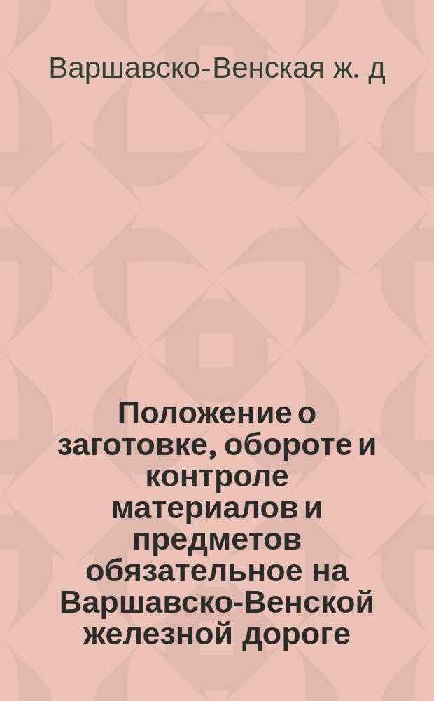 Положение о заготовке, обороте и контроле материалов и предметов обязательное на Варшавско-Венской железной дороге : Утв. 4 (17) февр. 1909 г