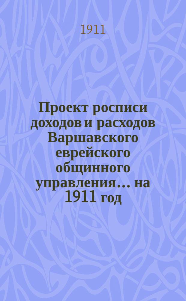 Проект росписи доходов и расходов Варшавского еврейского общинного управления... ... на 1911 год