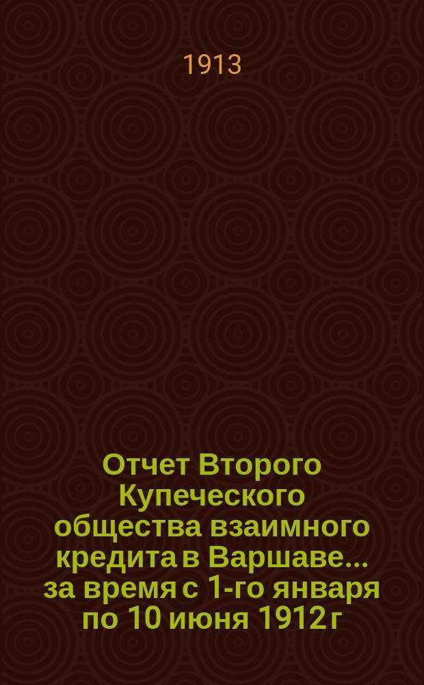 Отчет Второго Купеческого общества взаимного кредита в Варшаве... ... за время с 1-го января по 10 июня 1912 г.