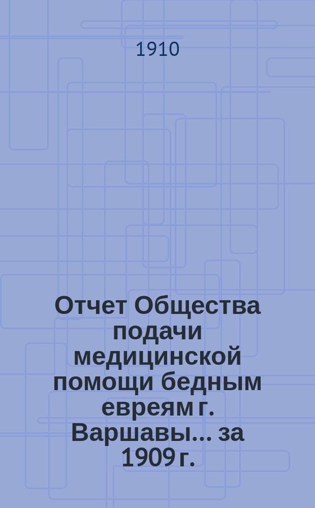 Отчет Общества подачи медицинской помощи бедным евреям г. Варшавы... ... за 1909 г.