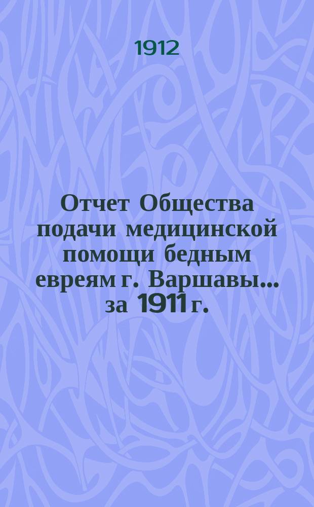 Отчет Общества подачи медицинской помощи бедным евреям г. Варшавы... ... за 1911 г.