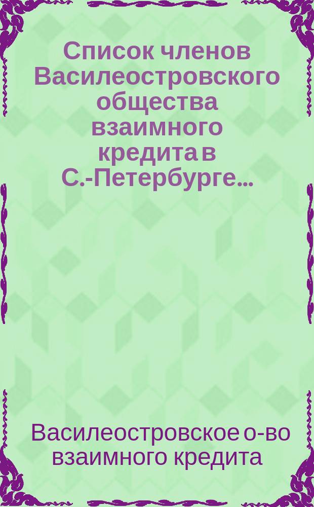 Список членов Василеостровского общества взаимного кредита в С.-Петербурге...
