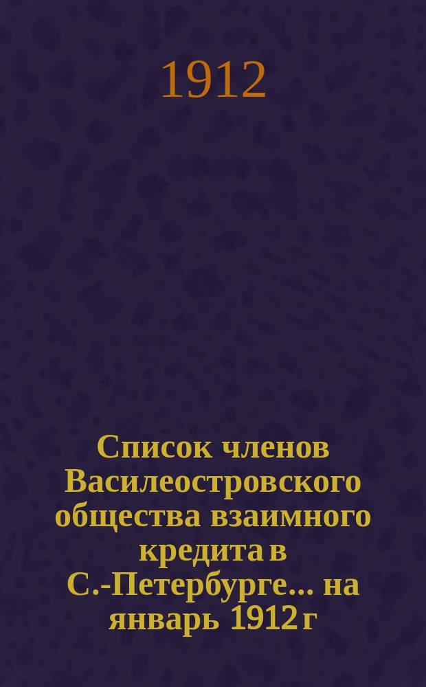 Список членов Василеостровского общества взаимного кредита в С.-Петербурге... ... на январь 1912 г.