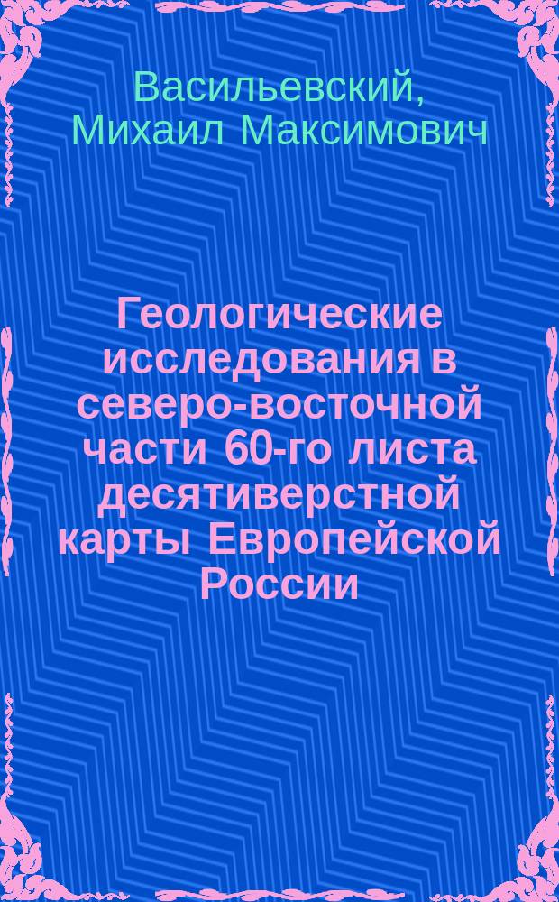 Геологические исследования в северо-восточной части 60-го листа десятиверстной карты Европейской России : (С 1 табл.) : Предвар. отчет об исслед. 1909 г.