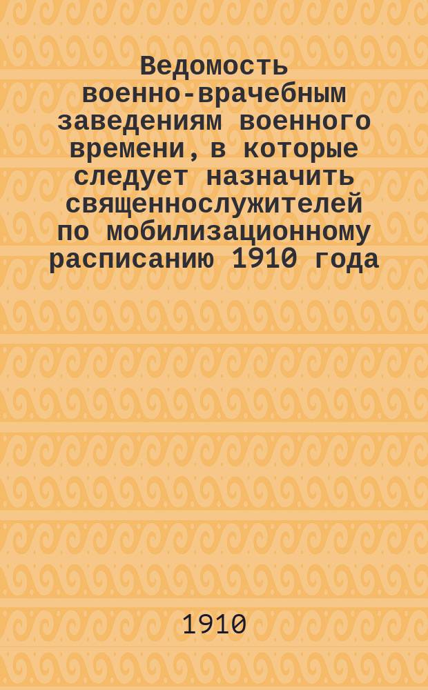 Ведомость военно-врачебным заведениям военного времени, в которые следует назначить священнослужителей по мобилизационному расписанию 1910 года, и срокам, в которые должны прибыть предназначенные священнослужители по назначению по объявлении мобилизации