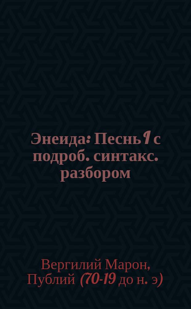 ... Энеида : Песнь I с подроб. синтакс. разбором : В конце кн. прил. словарь, сост. в порядке следования неизвест. сл. и выражений в латин. тексте