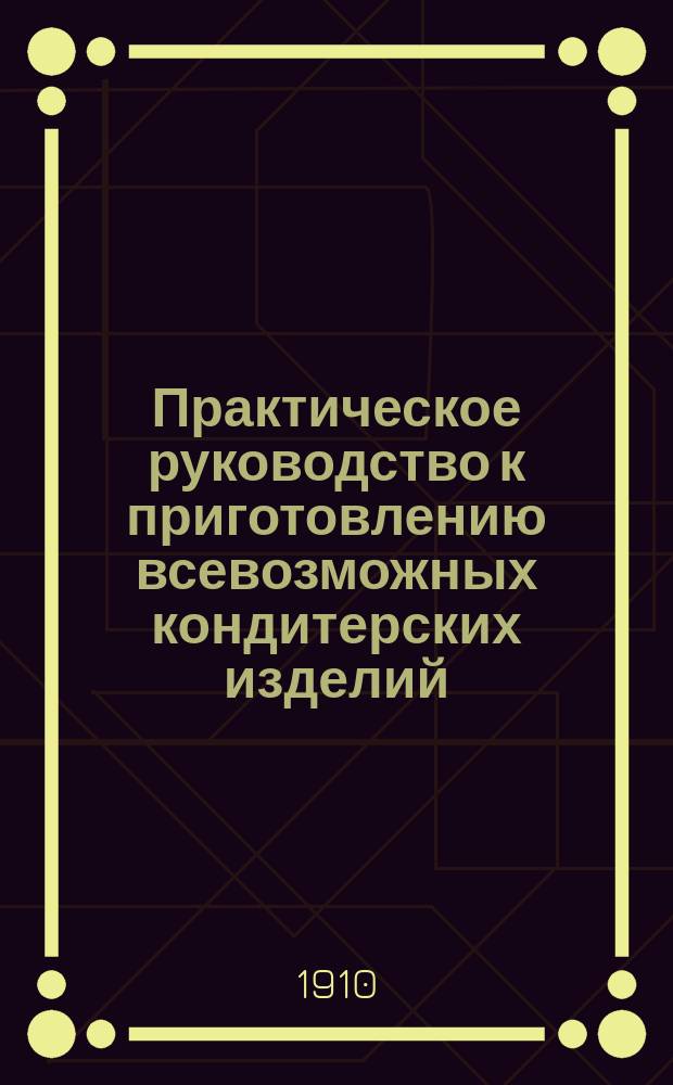 Практическое руководство к приготовлению всевозможных кондитерских изделий