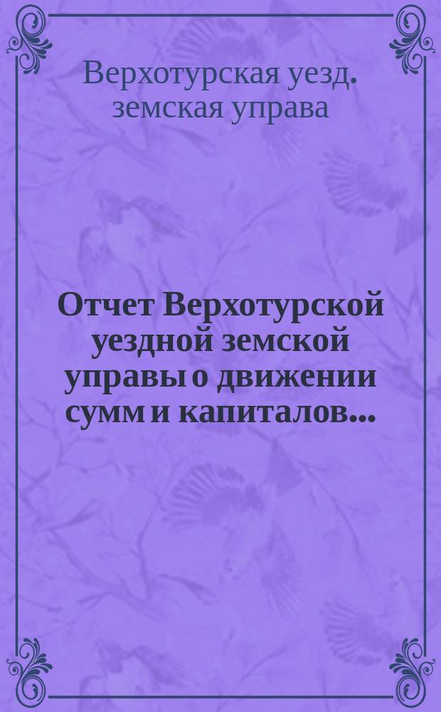 Отчет Верхотурской уездной земской управы о движении сумм и капиталов...