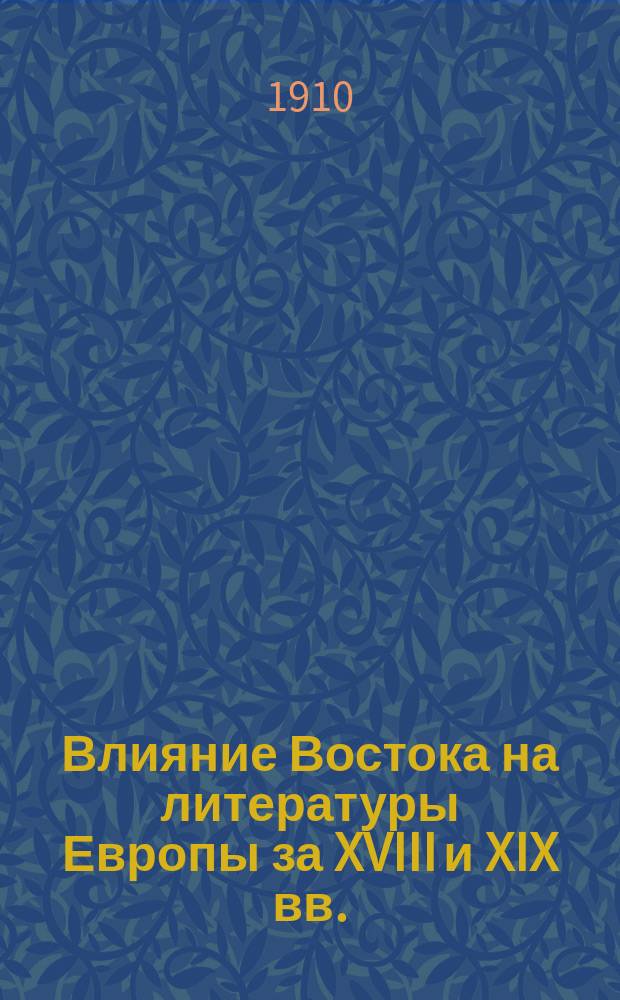 Влияние Востока на литературы Европы за XVIII и XIX вв. : Изд. по запискам 1904/5 ак. г. студентов 3 курса Лазарев. ин-та вост. яз