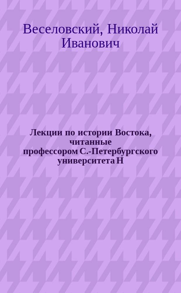 Лекции по истории Востока, читанные профессором С.-Петербургского университета Н.И. Веселовским, просмотренные проф. В.В. Бартольдом