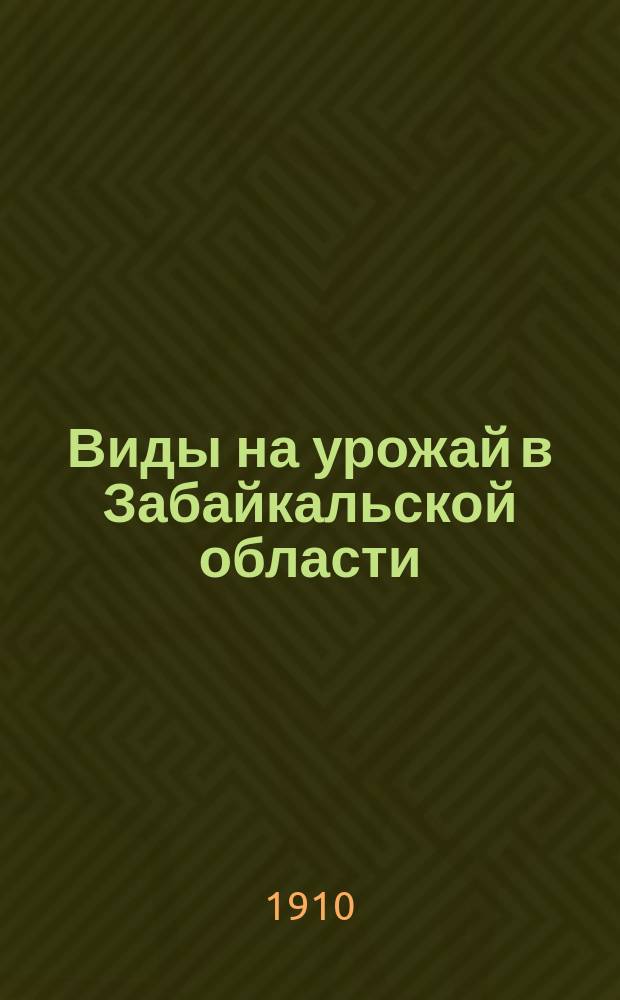 Виды на урожай в Забайкальской области : К 1 июля 1910 г. (по сообщ. корреспондентов)