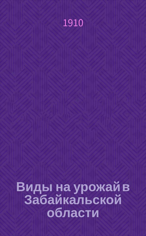 Виды на урожай в Забайкальской области : К 1 июля 1910 г. (по сообщ. корреспондентов)