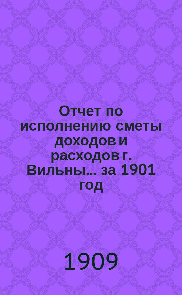 Отчет по исполнению сметы доходов и расходов г. Вильны... за 1901 год