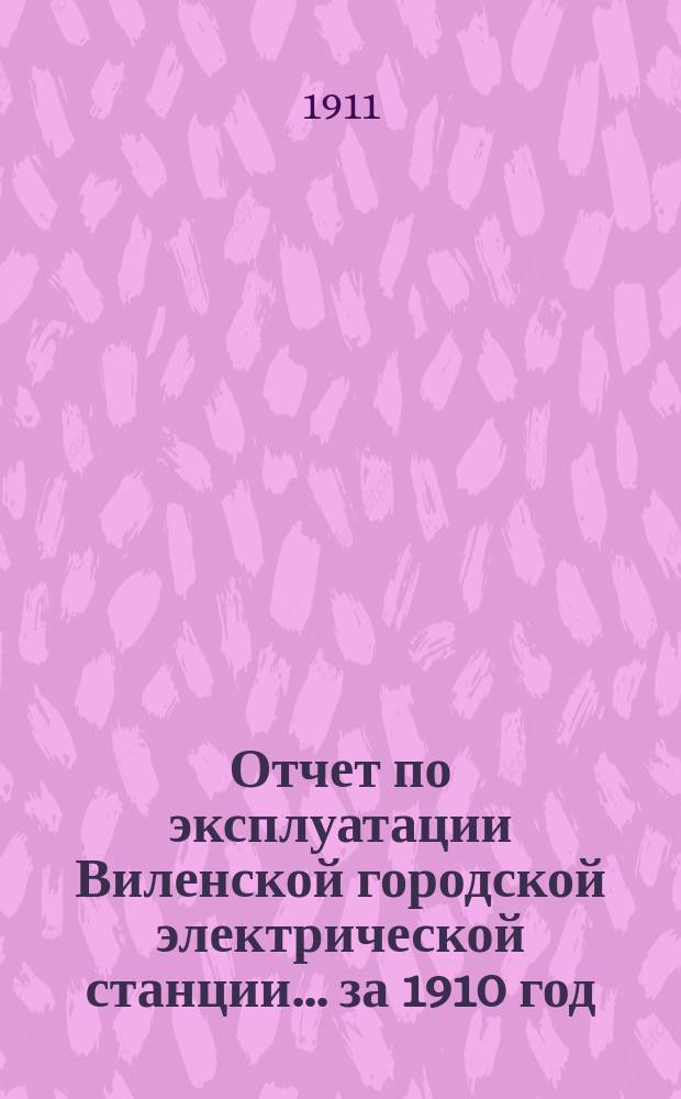 Отчет по эксплуатации Виленской городской электрической станции... за 1910 год