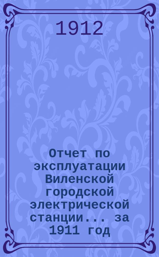 Отчет по эксплуатации Виленской городской электрической станции... за 1911 год
