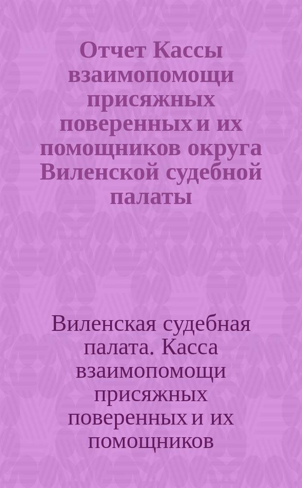 Отчет Кассы взаимопомощи присяжных поверенных и их помощников округа Виленской судебной палаты...