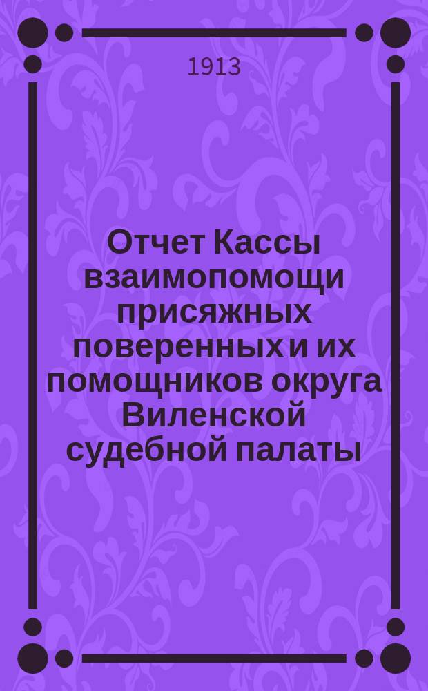 Отчет Кассы взаимопомощи присяжных поверенных и их помощников округа Виленской судебной палаты... ... за 1912 г.