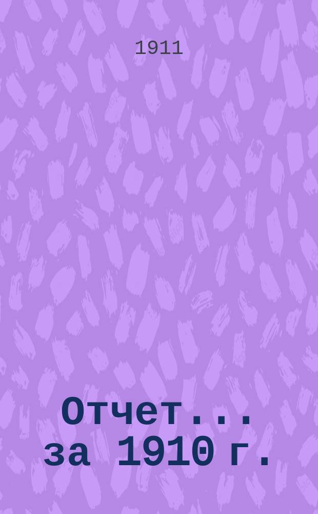 Отчет... ... за 1910 г.