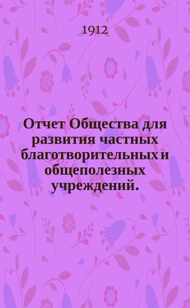 Отчет Общества для развития частных благотворительных и общеполезных учреждений... ... за 1911 г.