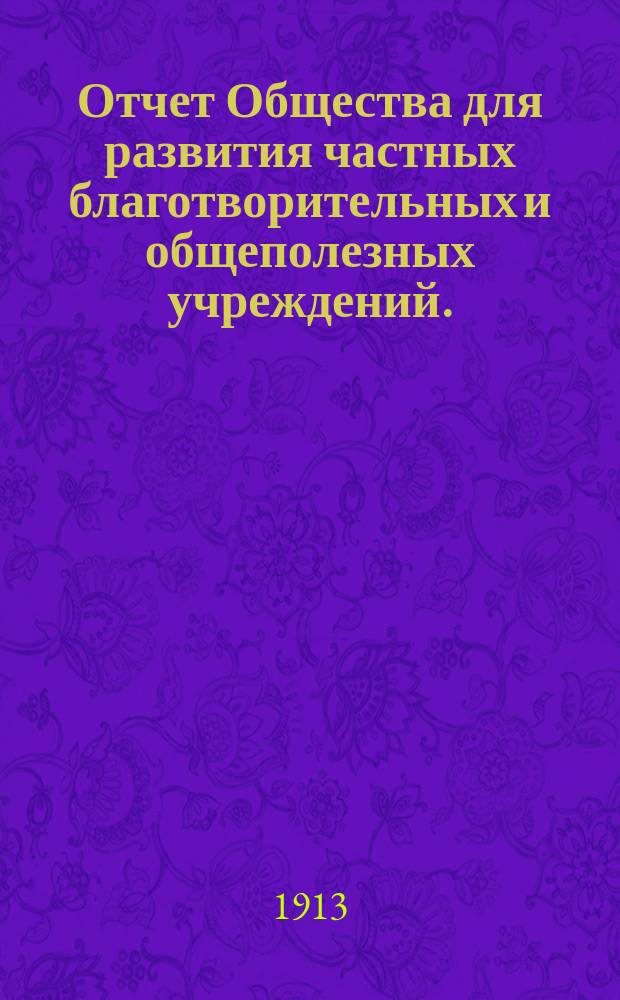 Отчет Общества для развития частных благотворительных и общеполезных учреждений... ... за 1912 год