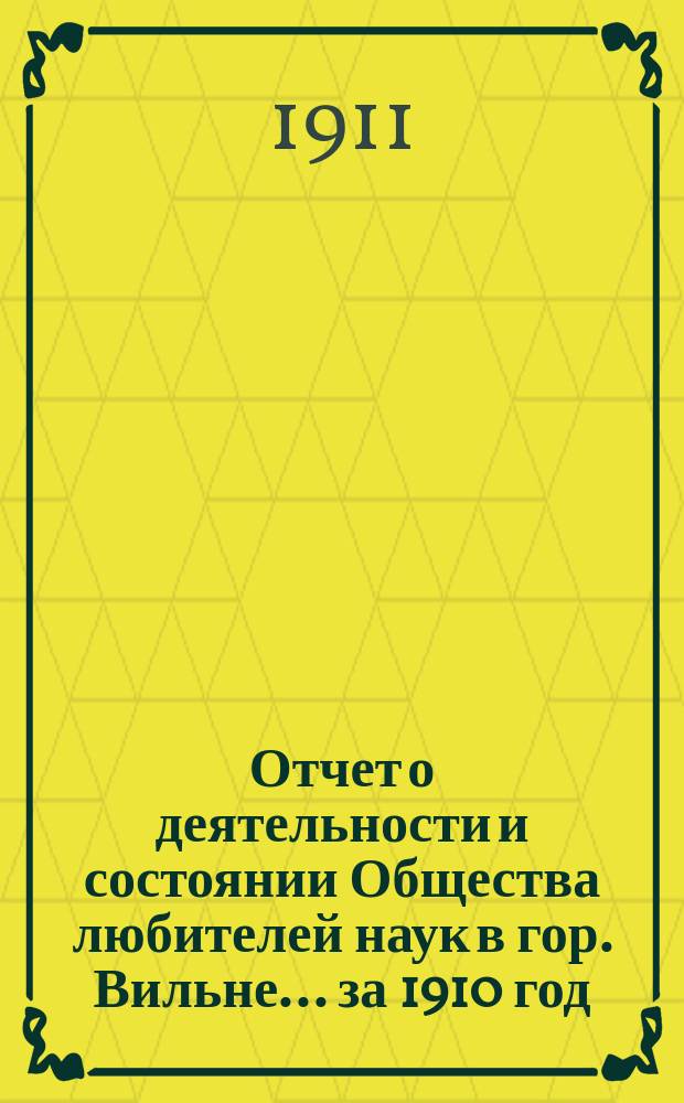 Отчет о деятельности и состоянии Общества любителей наук в гор. Вильне... ... за 1910 год