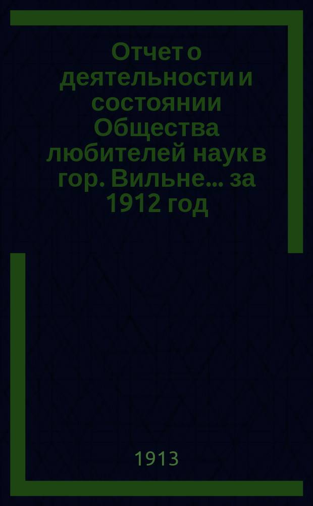 Отчет о деятельности и состоянии Общества любителей наук в гор. Вильне... ... за 1912 год