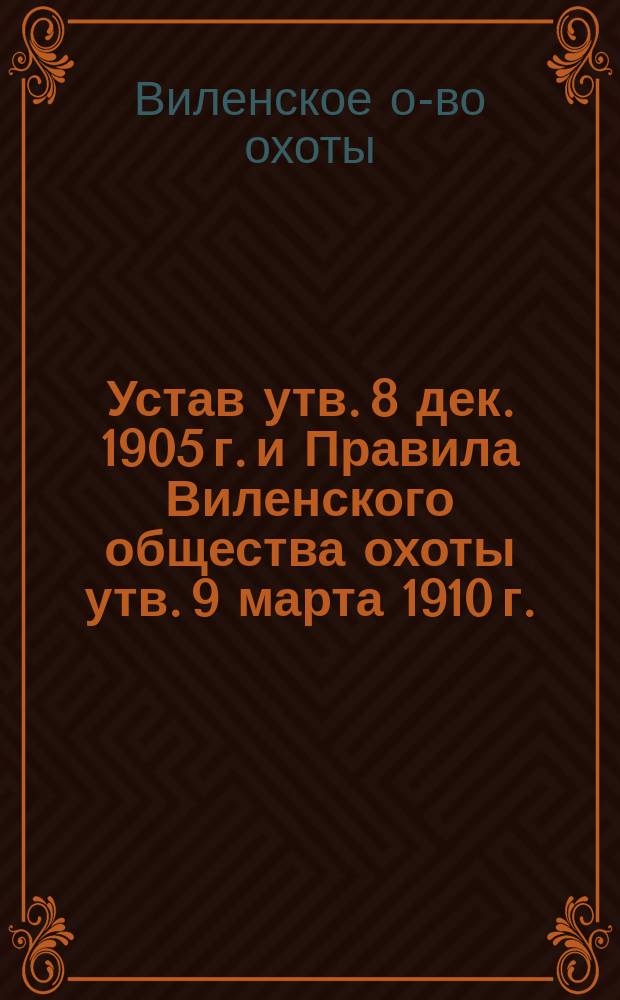 Устав [утв. 8 дек. 1905 г.] и Правила Виленского общества охоты [утв. 9 марта 1910 г.] : Сост. согласно Устава О-ва и применительно Правил Моск. и Твер. о-в
