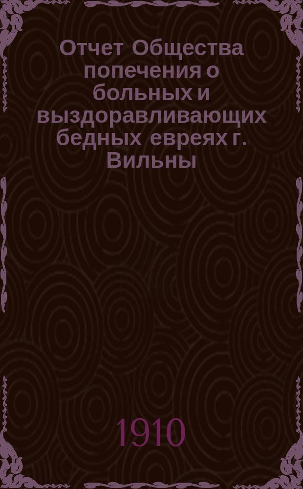 Отчет Общества попечения о больных и выздоравливающих бедных евреях г. Вильны (Куриного общества)... ... с 1 января по 31 декабря 1909 года