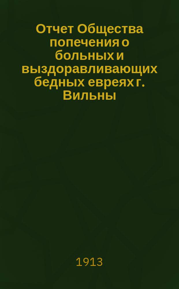 Отчет Общества попечения о больных и выздоравливающих бедных евреях г. Вильны (Куриного общества)... ... с 1 января по 31 декабря 1912 г.