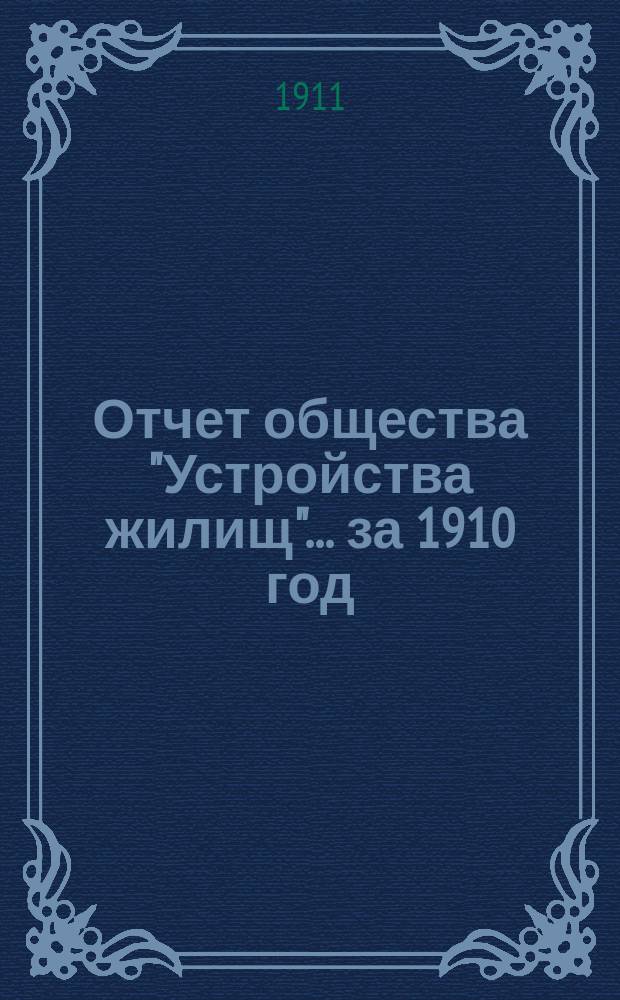 Отчет общества "Устройства жилищ"... ... за 1910 год