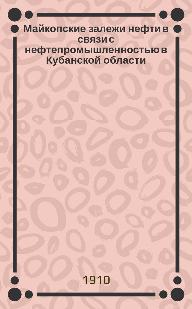 Майкопские залежи нефти в связи с нефтепромышленностью в Кубанской области : Кудако, Ильский промысел, Суворовско-Черкесский, Благовещенский р-н, Анапа, Тамань. [Ч. 1] : Горно-технический очерк