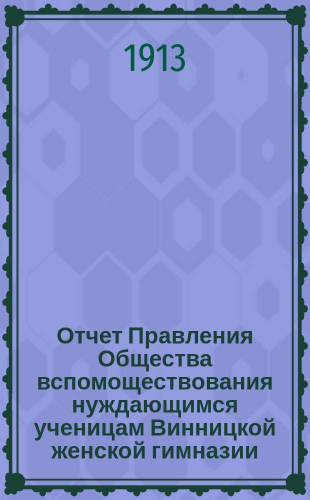 Отчет Правления Общества вспомоществования нуждающимся ученицам Винницкой женской гимназии... ... за 1913 год