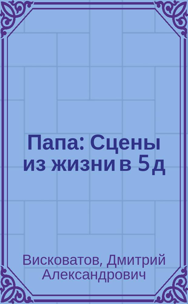 Папа : Сцены из жизни в 5 д