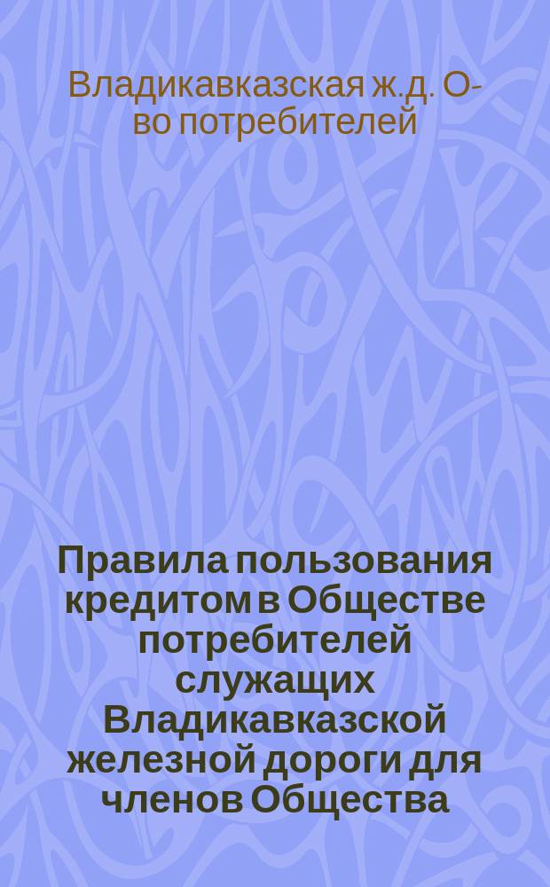 Правила пользования кредитом в Обществе потребителей служащих Владикавказской железной дороги для членов Общества : Утв. 12 дек. 1910 г.