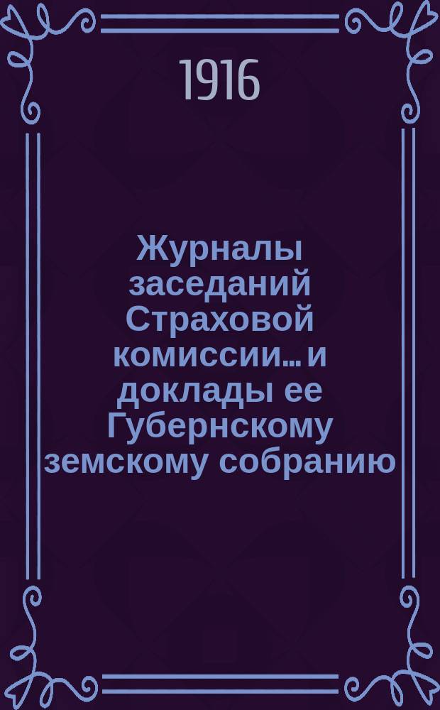 Журналы заседаний Страховой комиссии... и доклады ее Губернскому земскому собранию... ... 15 декабря 1914 г. : ... 15 декабря 1914 г., 4 сентября 1915 г. и 23 января 1916 г. ... очередной сессии 1914 г., экстренной сессии 5 сентября 1915 г. и очередной сессии 1915 года
