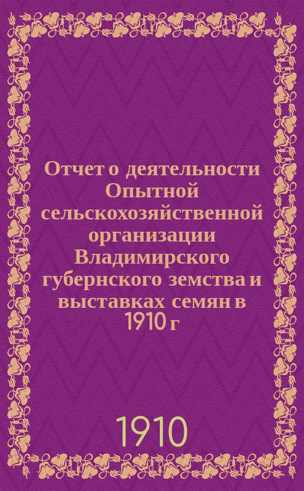 Отчет о деятельности Опытной сельскохозяйственной организации Владимирского губернского земства и выставках семян в 1910 г.