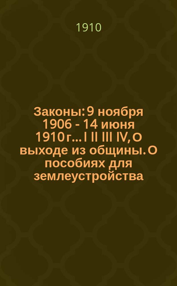 Законы: 9 ноября 1906 - 14 июня 1910 г.. I II III IV, О выходе из общины. О пособиях для землеустройства. О выделе земли к одним местам. Формы об укреплении земли