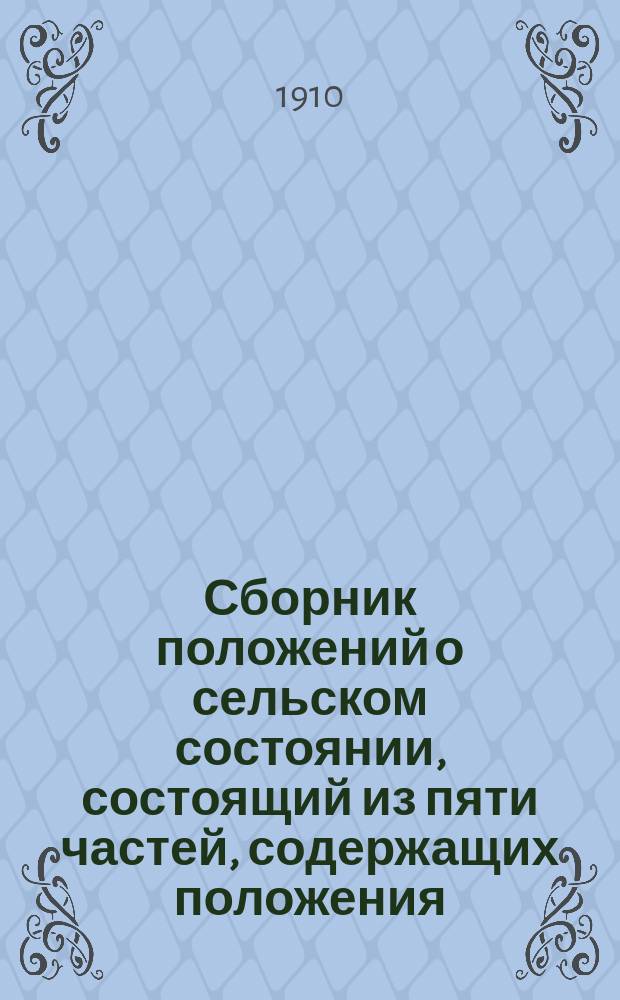 Сборник положений о сельском состоянии, состоящий из пяти частей, содержащих положения: 1) общее, 2) о выкупе, 3) об установлениях, заведующих крестьянскими делами (о земских и крестьянских начальниках, миров. посредниках, уездных и губернских учрежд.), 4) местные (великороссийское, малороссийское и другие) и 5) о бывших государственных крестьянах, текст которых согласован по Сводным продолжениям 1906 и 1908 гг. ...