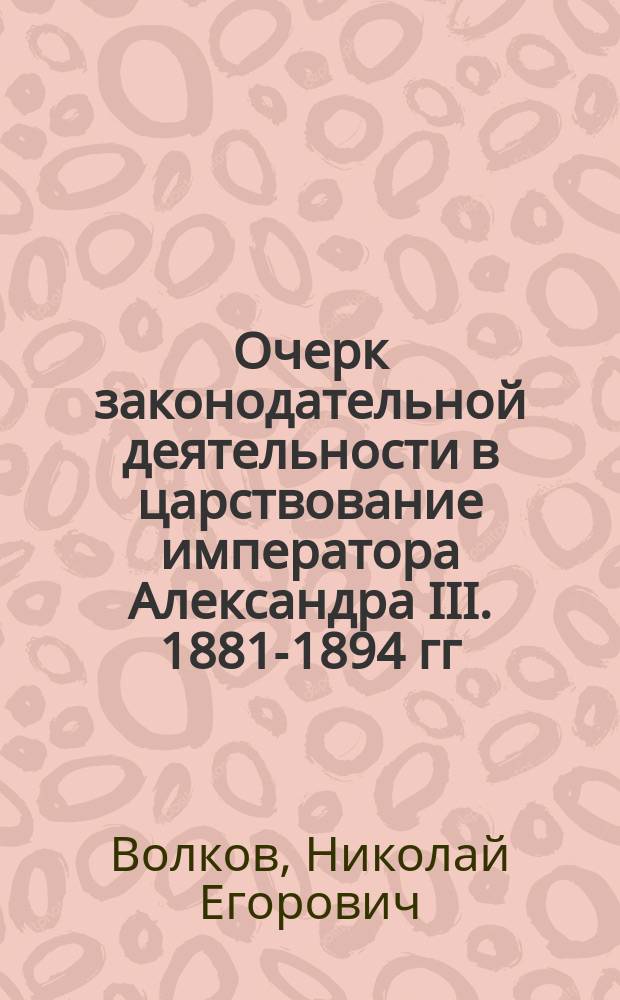 Очерк законодательной деятельности в царствование императора Александра III. 1881-1894 гг.