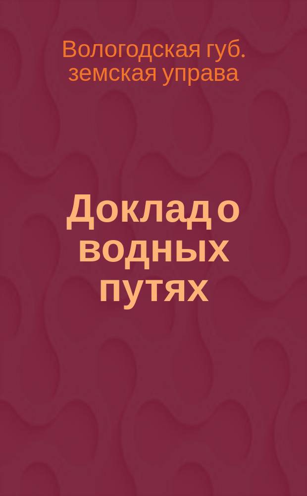 Доклад о водных путях : 41-му Очередному вологод. губ. зем. собранию : (2-я сес. XIV трехлетия) : Сессия 1910 г