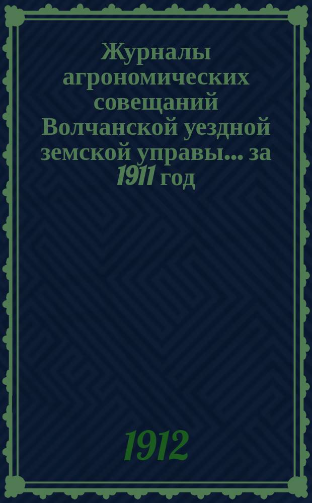 Журналы агрономических совещаний Волчанской уездной земской управы... за 1911 год