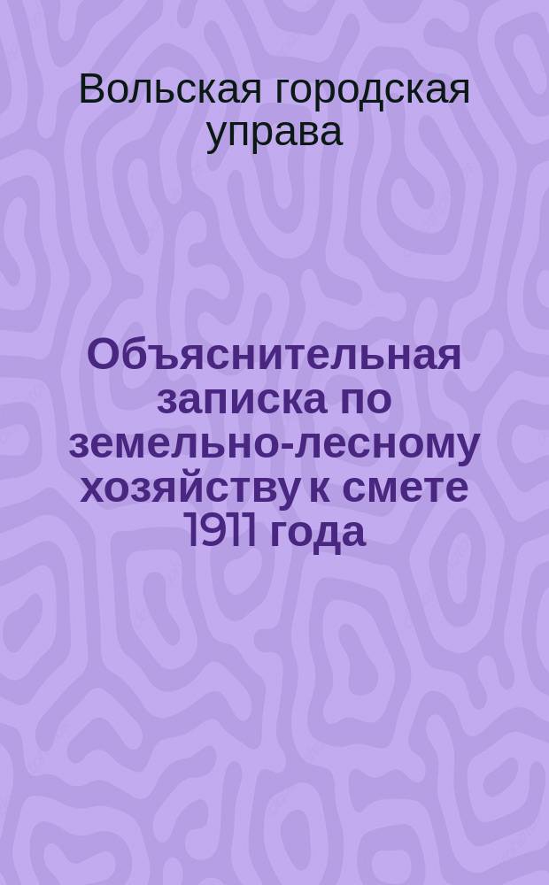 Объяснительная записка по земельно-лесному хозяйству к смете 1911 года : В Вол. гор. управу