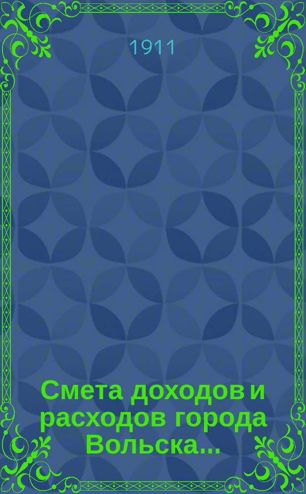 Смета доходов и расходов города Вольска.. : [Проект] С объясн. запиской и прил. на 1911 год