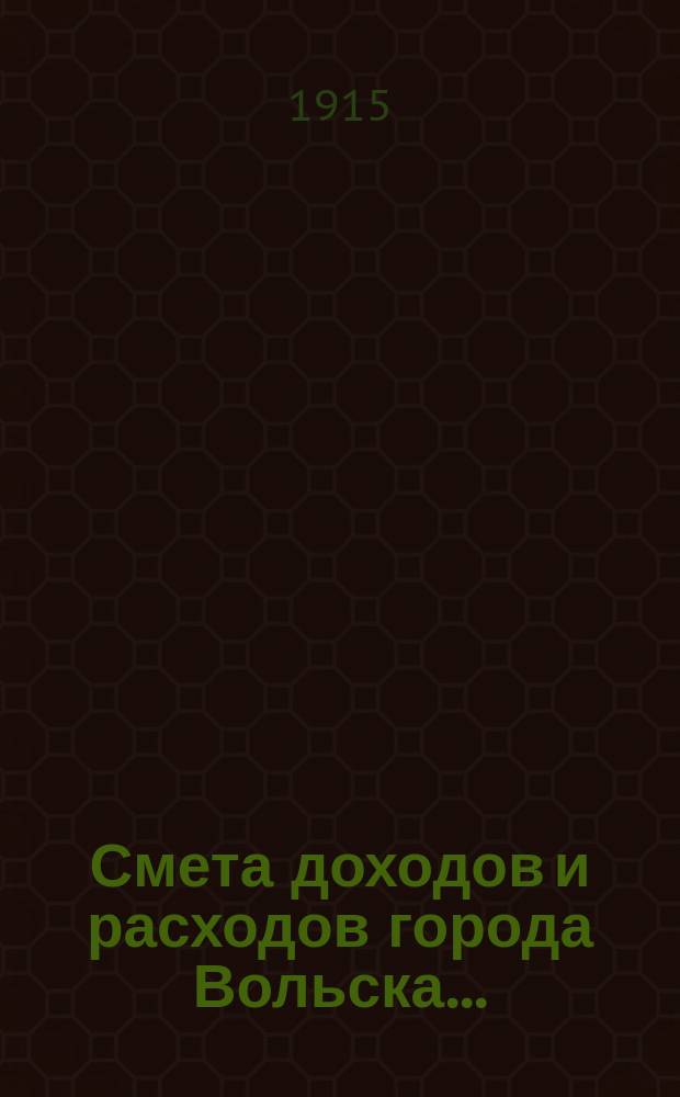 Смета доходов и расходов города Вольска.. : [Проект] С объясн. запиской и прил. на 1915 год